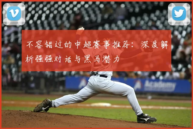 不容错过的中超赛事推荐：深度解析强强对话与黑马潜力