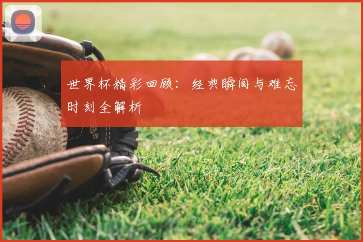 世界杯精彩回顾：经典瞬间与难忘时刻全解析