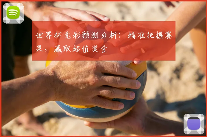世界杯竞彩预测分析：精准把握赛果，赢取超值奖金