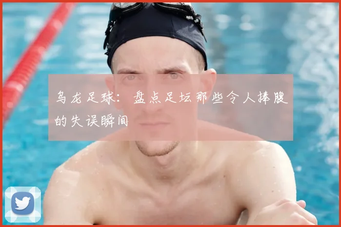 乌龙足球:盘点足坛那些令人捧腹的失误瞬间
