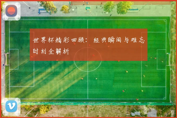 世界杯精彩回顾：经典瞬间与难忘时刻全解析