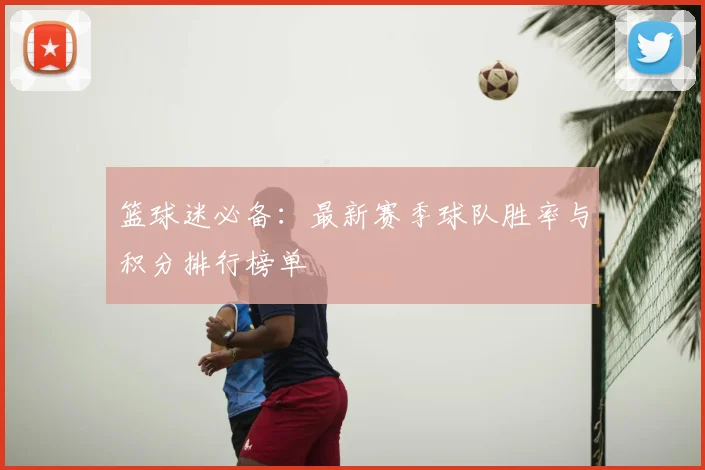 篮球迷必备：最新赛季球队胜率与积分排行榜单