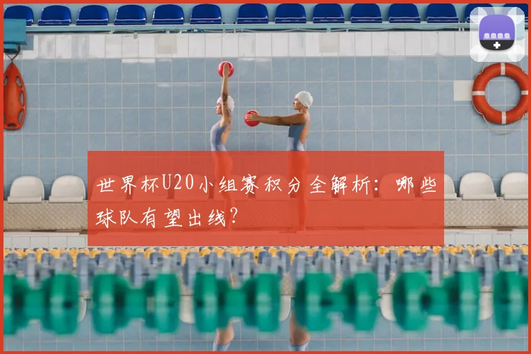 世界杯U20小组赛积分全解析：哪些球队有望出线？