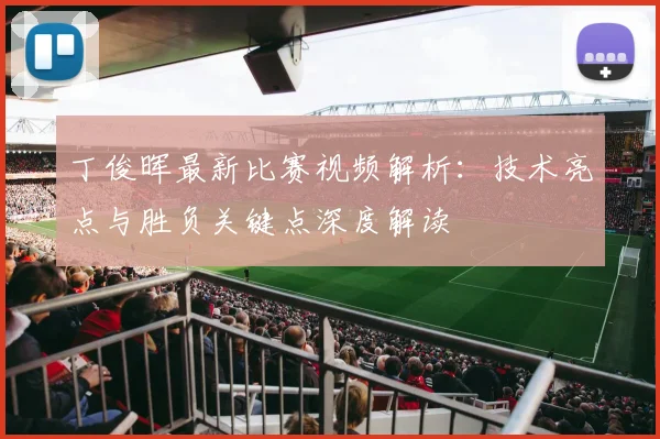 丁俊晖最新比赛视频解析：技术亮点与胜负关键点深度解读