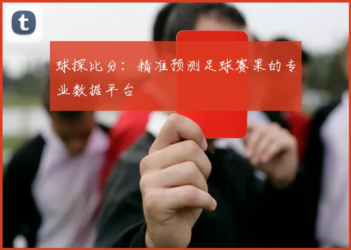 球探比分：精准预测足球赛果的专业数据平台