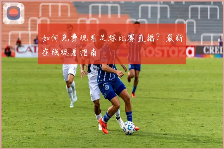 如何免费观看足球比赛直播？最新在线观看指南