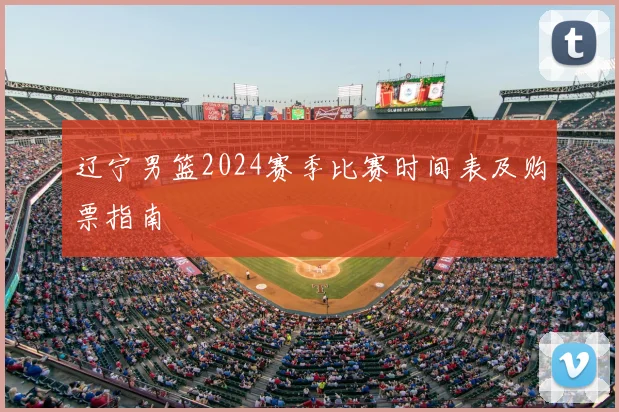 辽宁男篮2024赛季比赛时间表及购票指南