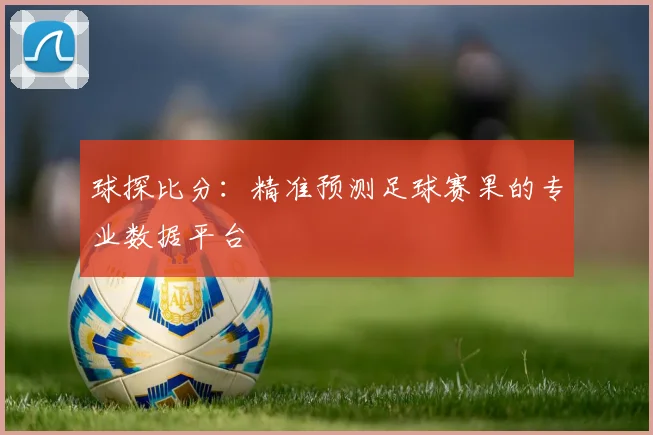 球探比分：精准预测足球赛果的专业数据平台