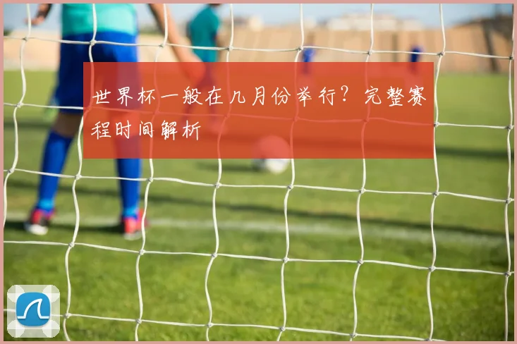 世界杯一般在几月份举行？完整赛程时间解析