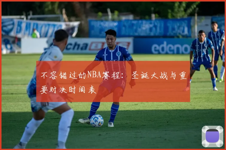 不容错过的NBA赛程：圣诞大战与重要对决时间表
