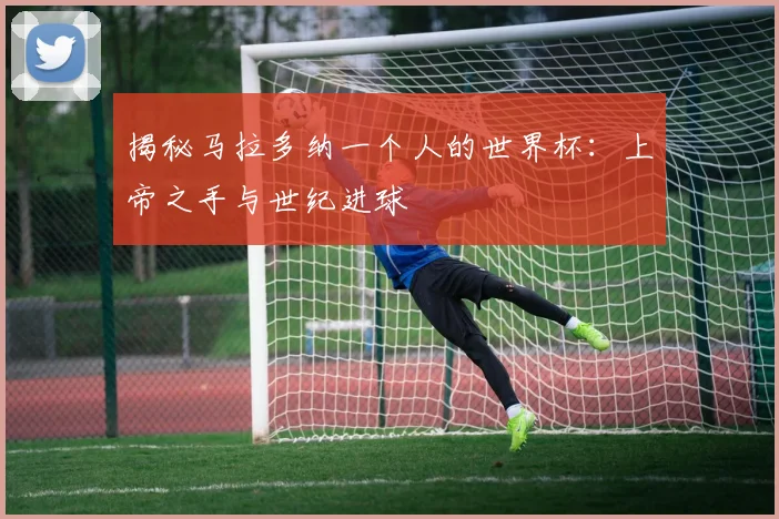 揭秘马拉多纳一个人的世界杯：上帝之手与世纪进球