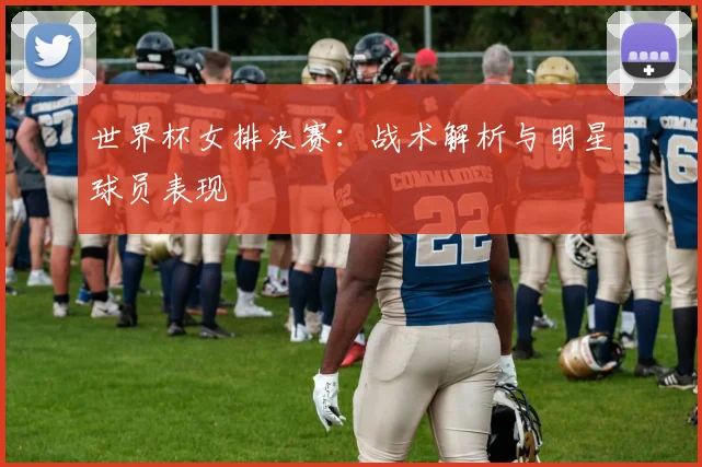 世界杯女排决赛：战术解析与明星球员表现